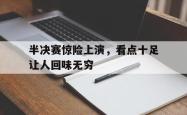 开云体育登录-包含半决赛惊险上演，看点十足让人回味无穷的词条